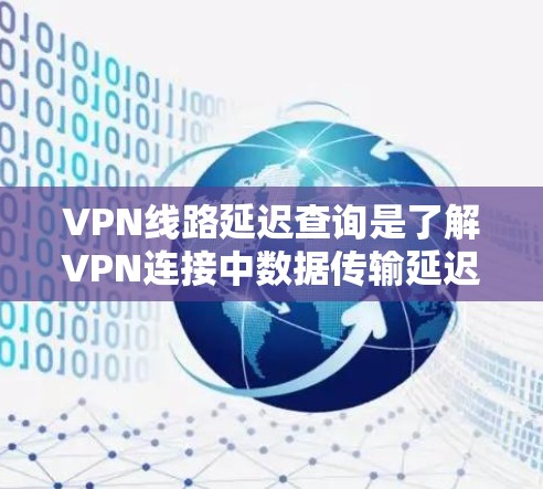 VPN线路延迟查询是了解VPN连接中数据传输延迟的过程,确保网络性能。以下是详细的步骤和方法 VPN线路延迟查询是了解VPN连接中数据传输延迟的过程,确保网络性能。以下是详细的步骤和方法