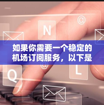 如果你需要一个稳定的机场订阅服务,以下是一些推荐,帮助你获取机场相关的实时信息、优惠和便利服务 如果你需要一个稳定的机场订阅服务,以下是一些推荐,帮助你获取机场相关的实时信息、优惠和便利服务