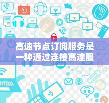 高速节点订阅服务是一种通过连接高速服务器来优化网络连接的解决方案,旨在提升数据传输速度和可靠性。以下是对该服务的详细分析和总结 高速节点订阅服务是一种通过连接高速服务器来优化网络连接的解决方案,旨在提升数据传输速度和可靠性。以下是对该服务的详细分析和总结