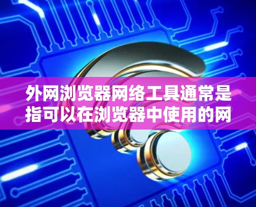 外网浏览器网络工具通常是指可以在浏览器中使用的网络工具，适用于在外网环境下完成特定网络操作的工具。以下是一些常见的外网浏览器网络工具的示例，按功能分类