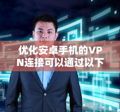 优化安卓手机的VPN连接可以通过以下步骤实现,以提升速度、稳定性和安全性 优化安卓手机的VPN连接可以通过以下步骤实现,以提升速度、稳定性和安全性
