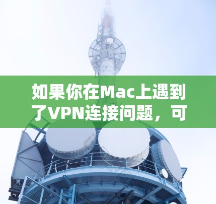 如果你在Mac上遇到了VPN连接问题,可以按照以下步骤进行排查和解决 如果你在Mac上遇到了VPN连接问题,可以按照以下步骤进行排查和解决