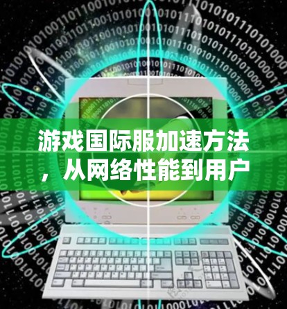 游戏国际服加速方法,从网络性能到用户体验的全面提升 游戏国际服加速方法,从网络性能到用户体验的全面提升