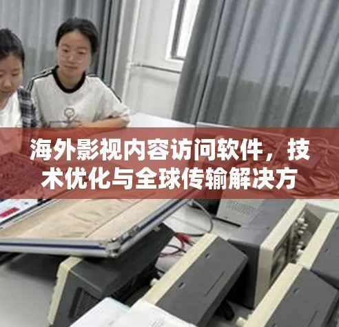 海外影视内容访问软件,技术优化与全球传输解决方案 海外影视内容访问软件,技术优化与全球传输解决方案