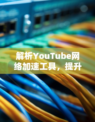 解析YouTube网络加速工具,提升视频流体验的技术手段 解析YouTube网络加速工具,提升视频流体验的技术手段