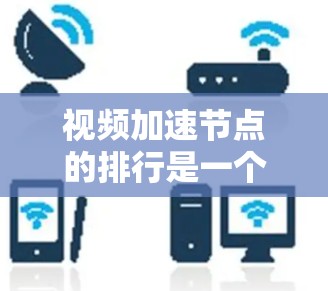视频加速节点的排行是一个复杂的过程，涉及多个关键因素和评估标准。以下是对视频加速节点排行的详细分析和总结