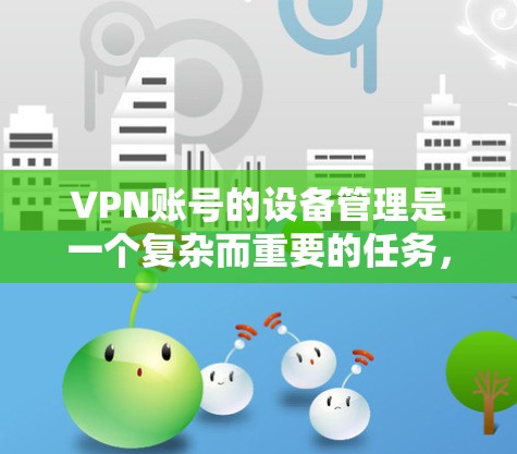 VPN账号的设备管理是一个复杂而重要的任务,涵盖多个方面。以下是对这一任务的详细分解 VPN账号的设备管理是一个复杂而重要的任务,涵盖多个方面。以下是对这一任务的详细分解