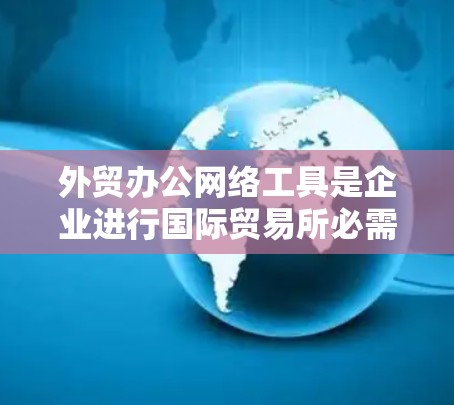 外贸办公网络工具是企业进行国际贸易所必需的多种工具的集合,它们涵盖了从沟通到支付、物流到数据分析等多个方面,帮助企业高效地进行跨国交易。以下是这些工具的分类和推荐 外贸办公网络工具是企业进行国际贸易所必需的多种工具的集合,它们涵盖了从沟通到支付、物流到数据分析等多个方面,帮助企业高效地进行跨国交易。以下是这些工具的分类和推荐