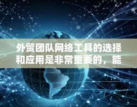 外贸团队网络工具的选择和应用是非常重要的，能够显著提升团队的协作效率和业务运营能力。以下是一些常用的外贸团队网络工具和它们的用途