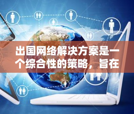 出国网络解决方案是一个综合性的策略,旨在确保在国际环境中维护网络连接、数据安全和合规性。以下是该解决方案的详细框架 出国网络解决方案是一个综合性的策略,旨在确保在国际环境中维护网络连接、数据安全和合规性。以下是该解决方案的详细框架