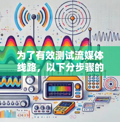 为了有效测试流媒体线路，以下分步骤的方法可以帮助确保各个环节的稳定性和性能