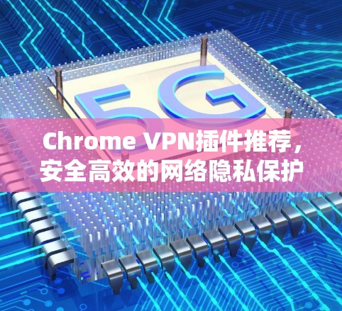 Chrome VPN插件推荐,安全高效的网络隐私保护方案 Chrome VPN插件推荐,安全高效的网络隐私保护方案