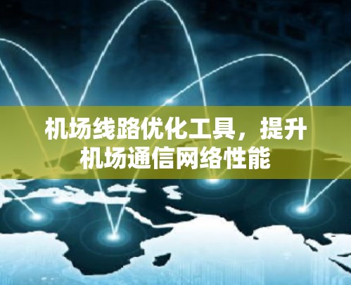 机场线路优化工具,提升机场通信网络性能 机场线路优化工具,提升机场通信网络性能