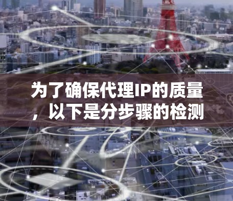 为了确保代理IP的质量,以下是分步骤的检测和评估方法 为了确保代理IP的质量,以下是分步骤的检测和评估方法