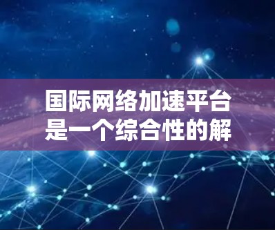 国际网络加速平台是一个综合性的解决方案,旨在帮助企业在全球化网络环境中高效、安全地进行数据传输。以下是对这一平台的详细分析 国际网络加速平台是一个综合性的解决方案,旨在帮助企业在全球化网络环境中高效、安全地进行数据传输。以下是对这一平台的详细分析