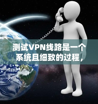 测试VPN线路是一个系统且细致的过程，以下是分步骤的指南，帮助您顺利完成测试