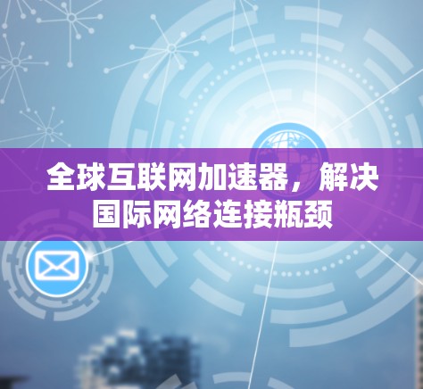 全球互联网加速器，解决国际网络连接瓶颈