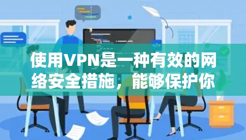 使用VPN是一种有效的网络安全措施,能够保护你的隐私和安全,同时绕过地区限制。以下是使用VPN的关键步骤和注意事项 使用VPN是一种有效的网络安全措施,能够保护你的隐私和安全,同时绕过地区限制。以下是使用VPN的关键步骤和注意事项