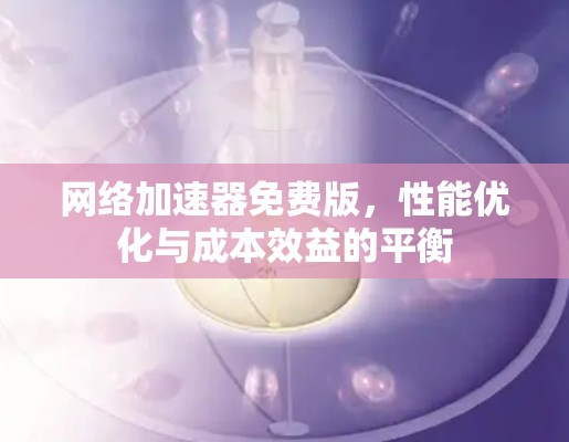 网络加速器免费版,性能优化与成本效益的平衡 网络加速器免费版,性能优化与成本效益的平衡