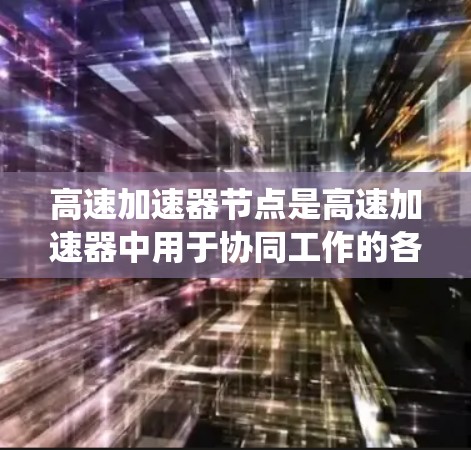 高速加速器节点是高速加速器中用于协同工作的各个部分，包括物理结构和控制系统的组成部分。以下是对高速加速器节点的详细分析