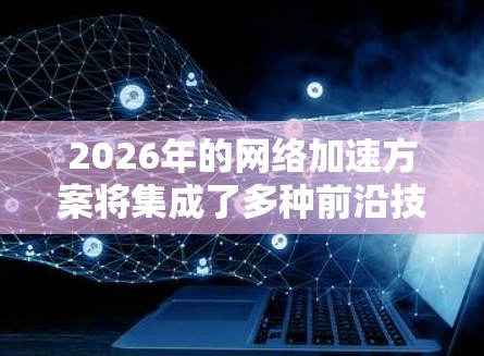 2026年的网络加速方案将集成了多种前沿技术，以实现更高效、更安全的网络环境。以下是该方案的详细构成