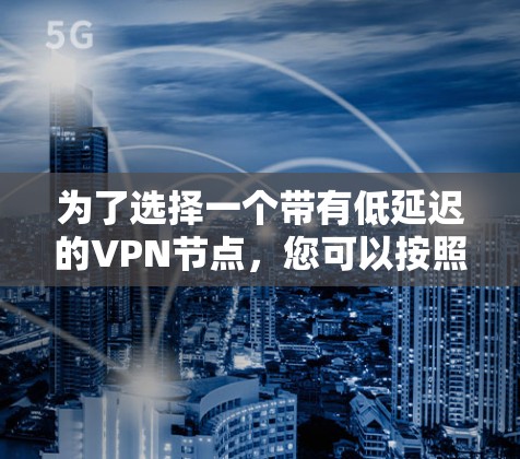 为了选择一个带有低延迟的VPN节点，您可以按照以下步骤进行