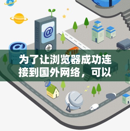 为了让浏览器成功连接到国外网络,可以按照以下步骤进行 为了让浏览器成功连接到国外网络,可以按照以下步骤进行