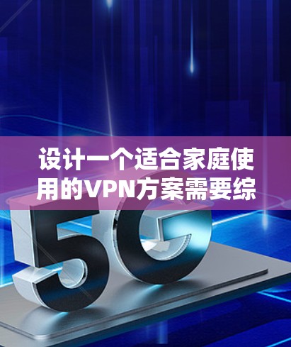 设计一个适合家庭使用的VPN方案需要综合考虑安全性、易用性和管理性。以下是一个详细的方案步骤指南 设计一个适合家庭使用的VPN方案需要综合考虑安全性、易用性和管理性。以下是一个详细的方案步骤指南