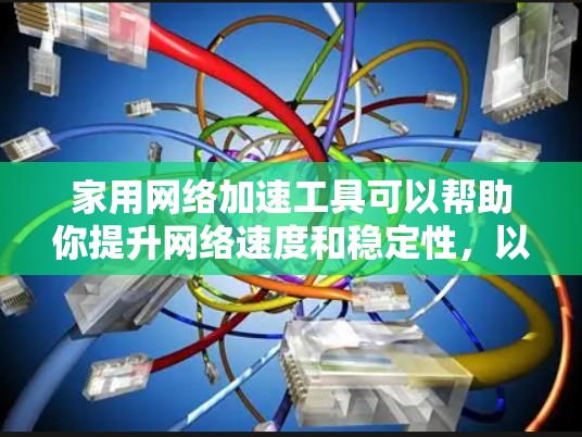 家用网络加速工具可以帮助你提升网络速度和稳定性，以下是一些常用的工具和方法