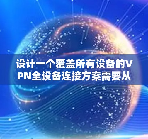 设计一个覆盖所有设备的VPN全设备连接方案需要从多个方面综合考虑,以下是逐步的解决方案 设计一个覆盖所有设备的VPN全设备连接方案需要从多个方面综合考虑,以下是逐步的解决方案