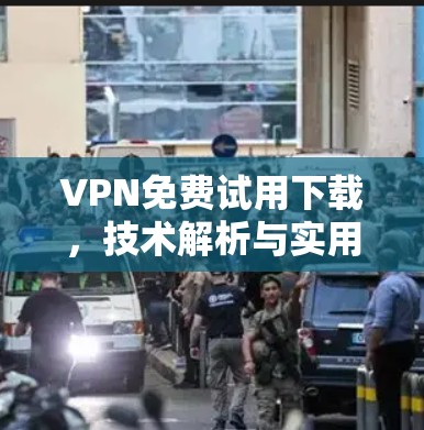 VPN免费试用下载,技术解析与实用指南 VPN免费试用下载,技术解析与实用指南