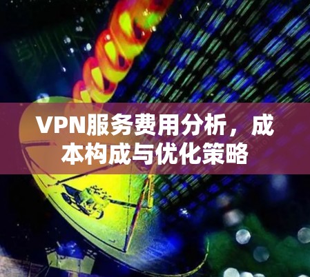 VPN服务费用分析,成本构成与优化策略 VPN服务费用分析,成本构成与优化策略
