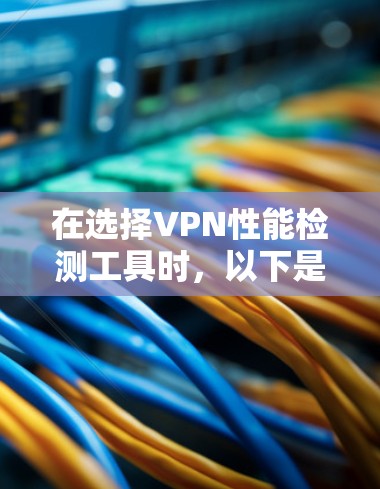 在选择VPN性能检测工具时，以下是根据您的需求和场景提供的分步建议