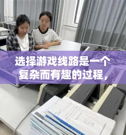 选择游戏线路是一个复杂而有趣的过程，涉及多个方面的考虑。以下是一个有条理的步骤指南，帮助你系统地规划游戏的主要情节