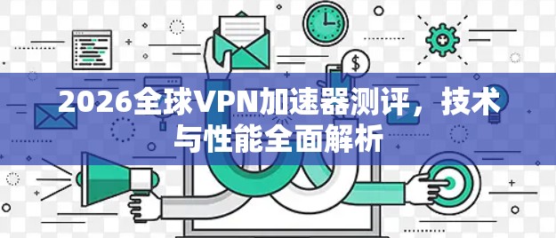 2026全球VPN加速器测评,技术与性能全面解析 2026全球VPN加速器测评,技术与性能全面解析