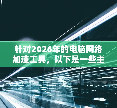 针对2026年的电脑网络加速工具,以下是一些主要的解决方案和工具,能够帮助提升电脑的网络连接速度和性能 针对2026年的电脑网络加速工具,以下是一些主要的解决方案和工具,能够帮助提升电脑的网络连接速度和性能