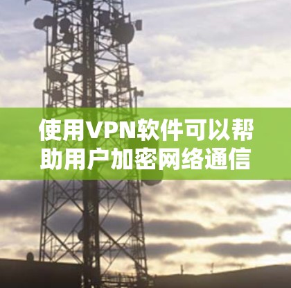 使用VPN软件可以帮助用户加密网络通信，保护隐私，并访问受限制的内容。以下是详细的步骤指南