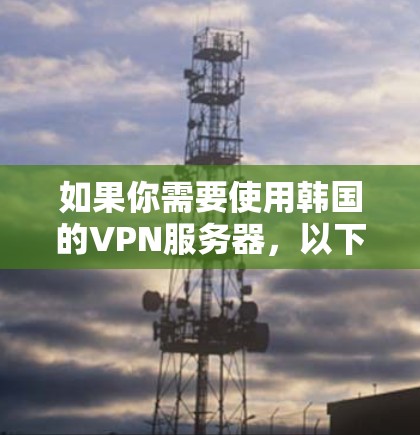 如果你需要使用韩国的VPN服务器,以下是一些推荐的VPN服务,根据你的需求可能会有不同的选择 如果你需要使用韩国的VPN服务器,以下是一些推荐的VPN服务,根据你的需求可能会有不同的选择