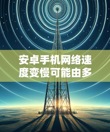 安卓手机网络速度变慢可能由多种原因引起，以下是一些常见原因及解决方法
