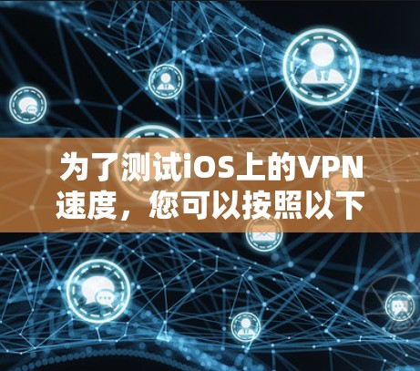 为了测试iOS上的VPN速度,您可以按照以下步骤进行 为了测试iOS上的VPN速度,您可以按照以下步骤进行