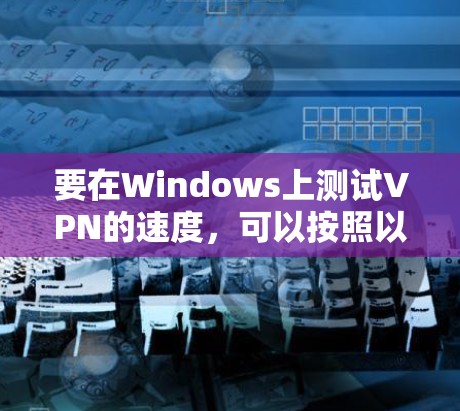 要在Windows上测试VPN的速度，可以按照以下步骤进行