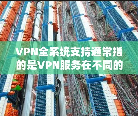 VPN全系统支持通常指的是VPN服务在不同的操作系统和设备上提供全面的兼容性和功能支持。以下是一些常见的操作系统和设备，以及VPN协议的支持情况