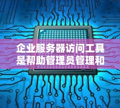 企业服务器访问工具是帮助管理员管理和维护服务器资源的关键工具，涵盖了远程控制、云管理、网络安全等多个方面。以下是针对不同需求的工具推荐