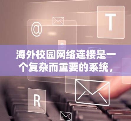 海外校园网络连接是一个复杂而重要的系统，涉及多个技术和策略来确保教学、学习和管理的顺畅进行。以下是该系统的主要组成部分