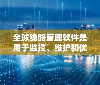 全球线路管理软件是用于监控、维护和优化全球网络线路的综合性解决方案，通常涉及网络性能监控、流量管理、故障排除、自动化运维等多个方面。以下是一些常见的全球线路管理软件及其功能