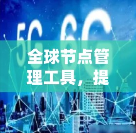 全球节点管理工具，提升通信系统效率与可靠性