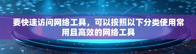要快速访问网络工具,可以按照以下分类使用常用且高效的网络工具 要快速访问网络工具,可以按照以下分类使用常用且高效的网络工具
