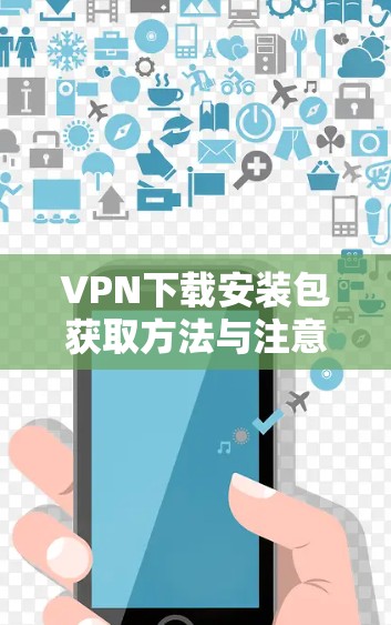 VPN下载安装包获取方法与注意事项