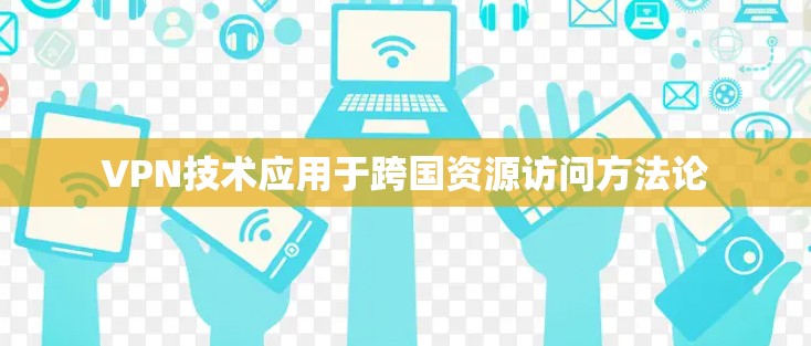 VPN技术应用于跨国资源访问方法论