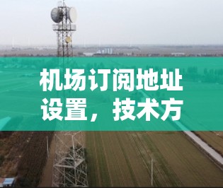 机场订阅地址设置,技术方案与实施指南 机场订阅地址设置,技术方案与实施指南